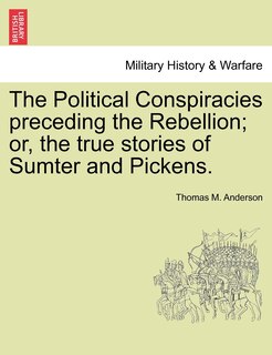 Front cover_The Political Conspiracies Preceding The Rebellion; Or, The True Stories Of Sumter And Pickens.