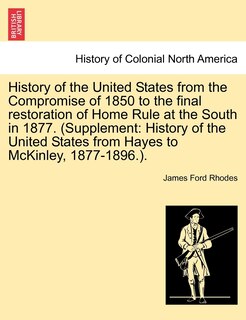 Front cover_History Of The United States From The Compromise Of 1850 To The Final Restoration Of Home Rule At The South In 1877. (supplement