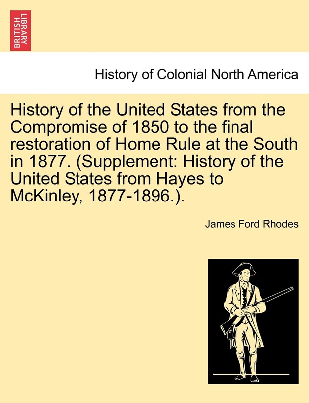 Front cover_History Of The United States From The Compromise Of 1850 To The Final Restoration Of Home Rule At The South In 1877. (supplement