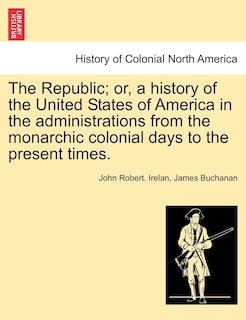 The Republic; Or, A History Of The United States Of America In The Administrations From The Monarchic Colonial Days To The Present Times. Volume Xiii.