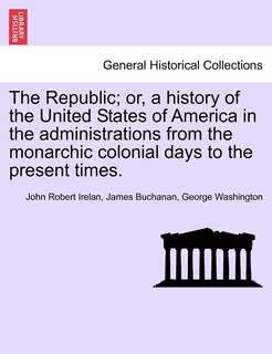 Front cover_The Republic; Or, A History Of The United States Of America In The Administrations From The Monarchic Colonial Days To The Present Times.