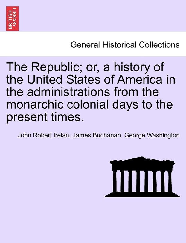 Front cover_The Republic; Or, A History Of The United States Of America In The Administrations From The Monarchic Colonial Days To The Present Times.