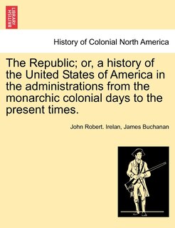 Couverture_The Republic; Or, A History Of The United States Of America In The Administrations From The Monarchic Colonial Days To The Present Times.