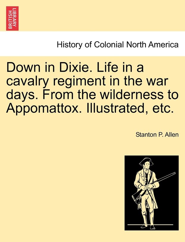 Front cover_Down In Dixie. Life In A Cavalry Regiment In The War Days. From The Wilderness To Appomattox. Illustrated, Etc.