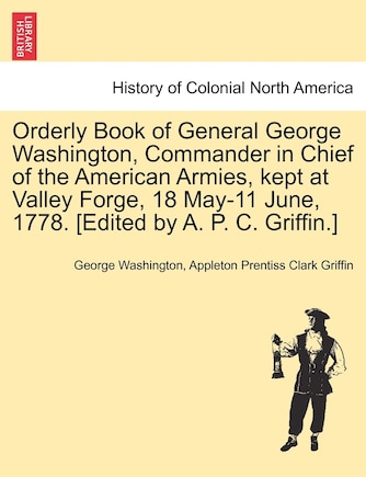 Orderly Book Of General George Washington, Commander In Chief Of The American Armies, Kept At Valley Forge, 18 May-11 June, 1778. [edited By A. P. C. Griffin.]