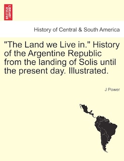 Front cover_The Land We Live In. History of the Argentine Republic from the Landing of Solis Until the Present Day. Illustrated.