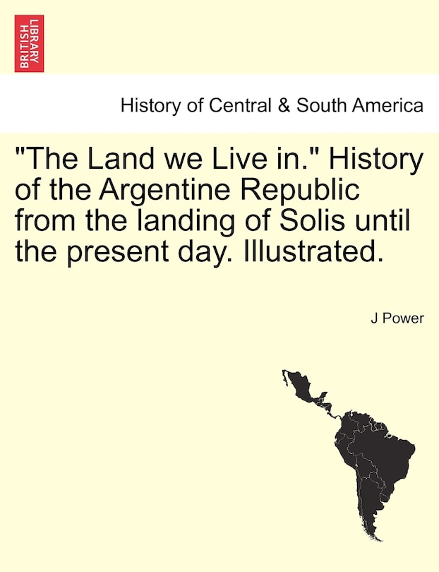 Front cover_The Land We Live In. History of the Argentine Republic from the Landing of Solis Until the Present Day. Illustrated.