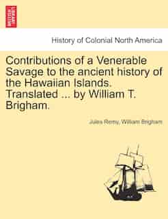Contributions Of A Venerable Savage To The Ancient History Of The Hawaiian Islands. Translated ... By William T. Brigham. by Jules Remy