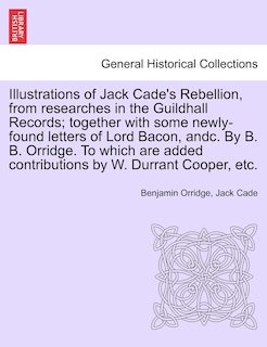 Couverture_Illustrations Of Jack Cade's Rebellion, From Researches In The Guildhall Records; Together With Some Newly-found Letters Of Lord Bacon, Andc. By B. B. Orridge. To Which Are Added Contributions By W. Durrant Cooper, Etc.