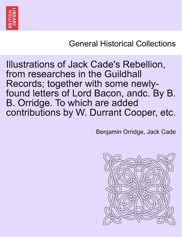 Couverture_Illustrations Of Jack Cade's Rebellion, From Researches In The Guildhall Records; Together With Some Newly-found Letters Of Lord Bacon, Andc. By B. B. Orridge. To Which Are Added Contributions By W. Durrant Cooper, Etc.