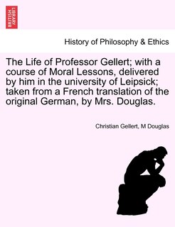 Front cover_The Life Of Professor Gellert; With A Course Of Moral Lessons, Delivered By Him In The University Of Leipsick; Taken From A French Translation Of The Original German, By Mrs. Douglas.
