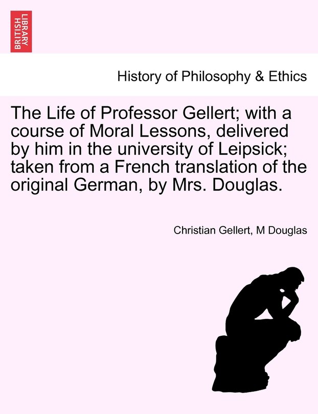 Front cover_The Life Of Professor Gellert; With A Course Of Moral Lessons, Delivered By Him In The University Of Leipsick; Taken From A French Translation Of The Original German, By Mrs. Douglas.
