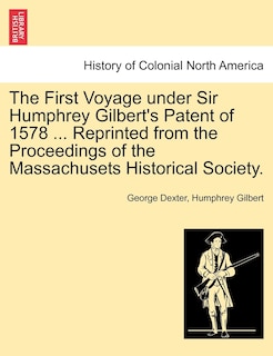 The First Voyage Under Sir Humphrey Gilbert's Patent Of 1578 ... Reprinted From The Proceedings Of The Massachusets Historical Society.