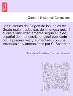 Couverture_Las Historias Del Origen De Los Indios De Guate Mala, Traducidas De La Lengua Guiché Al Castellano Exactamente Segun El Texto Español Del Manuscrits Original Publicado Por La Primera Vez Y Aumentado Con Una Introduccion Y Anotaciones Por C. Scherzer.