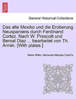 Das Alte Mexiko Und Die Eroberung Neuspaniens Durch Ferdinand Cortez. Nach W. Prescott Und Bernal Diaz ... Bearbeitet Von Th. Armin. [with Plates.]