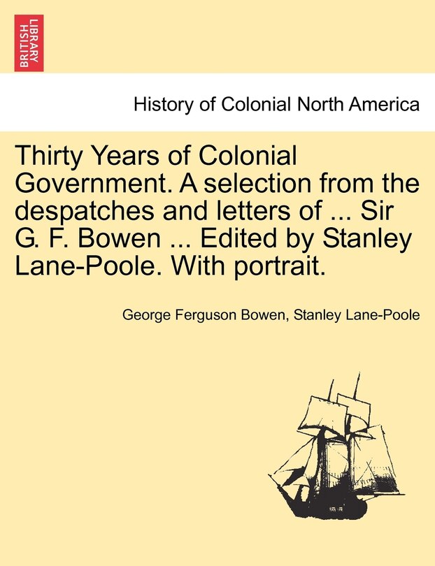 Front cover_Thirty Years Of Colonial Government. A Selection From The Despatches And Letters Of ... Sir G. F. Bowen ... Edited By Stanley Lane-poole. With Portrait.