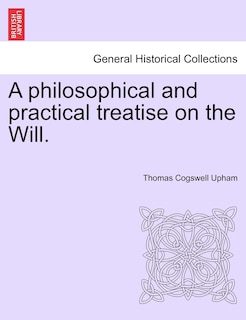 A Philosophical And Practical Treatise On The Will.