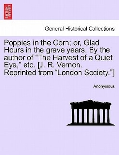 Front cover_Poppies in the Corn; Or, Glad Hours in the Grave Years. by the Author of the Harvest of a Quiet Eye, Etc. [J. R. Vernon. Reprinted from London Society.]