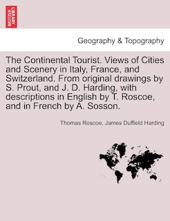 Front cover_The Continental Tourist. Views Of Cities And Scenery In Italy, France, And Switzerland. From Original Drawings By S. Prout, And J. D. Harding, With Descriptions In English By T. Roscoe, And In French By A. Sosson.
