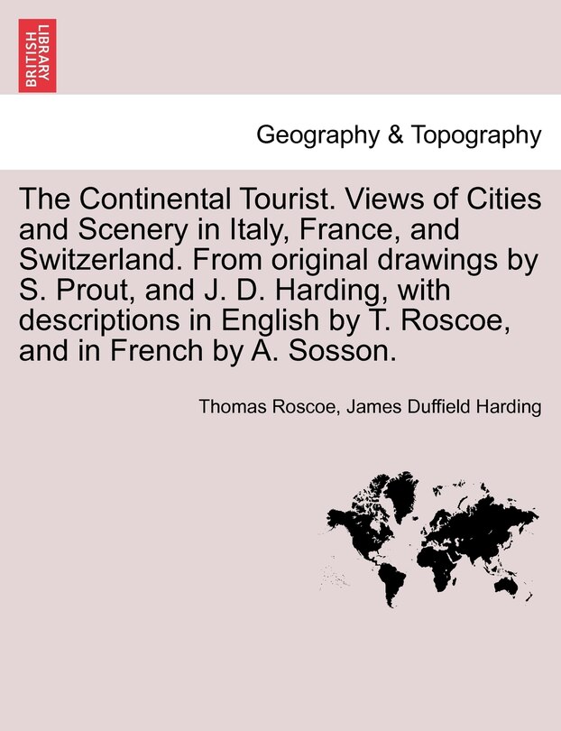 Front cover_The Continental Tourist. Views Of Cities And Scenery In Italy, France, And Switzerland. From Original Drawings By S. Prout, And J. D. Harding, With Descriptions In English By T. Roscoe, And In French By A. Sosson.