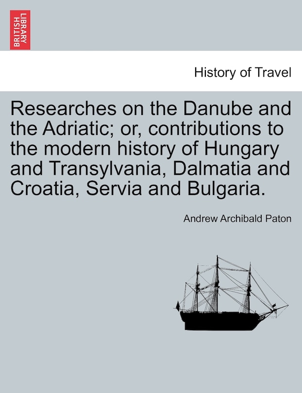 Couverture_Researches On The Danube And The Adriatic; Or, Contributions To The Modern History Of Hungary And Transylvania, Dalmatia And Croatia, Servia And Bulgaria.
