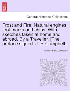 Front cover_Frost And Fire. Natural Engines, Tool-marks And Chips. With Sketches Taken At Home And Abroad. By A Traveller. [the Preface Signed