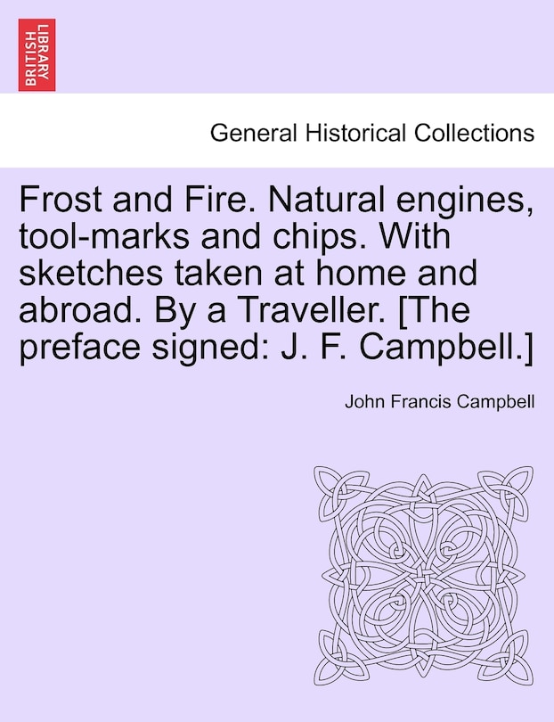 Front cover_Frost And Fire. Natural Engines, Tool-marks And Chips. With Sketches Taken At Home And Abroad. By A Traveller. [the Preface Signed