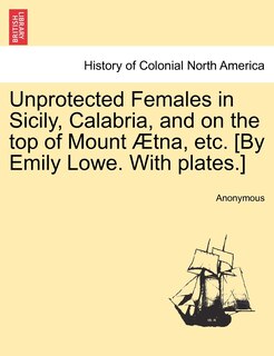 Front cover_Unprotected Females In Sicily, Calabria, And On The Top Of Mount Ætna, Etc. [by Emily Lowe. With Plates.]
