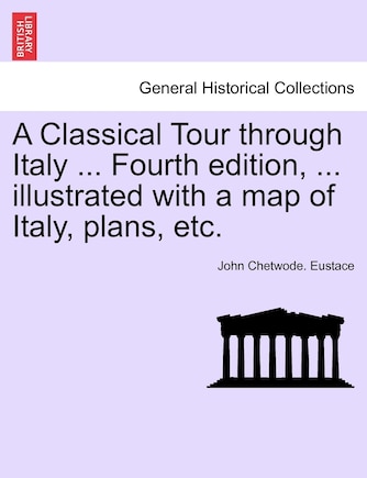 A Classical Tour Through Italy ... Fourth Edition, ... Illustrated With A Map Of Italy, Plans, Etc.