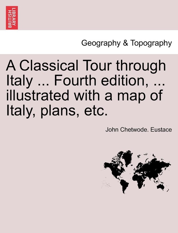 Front cover_A Classical Tour through Italy ... Fourth edition, ... illustrated with a map of Italy, plans, etc. Vol. CCII.