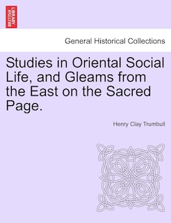 Studies In Oriental Social Life, And Gleams From The East On The Sacred Page.