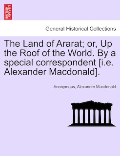 The Land Of Ararat; Or, Up The Roof Of The World. By A Special Correspondent [i.e. Alexander Macdonald].