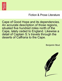 Couverture_Cape Of Good Hope And Its Dependencies. An Accurate Description Of Those Regions, Situated Five Hundred Miles North Of The Cape, Lately Ceded To England. Likewise A Detail Of Captain S.'s Travels Through The Deserts Of Caffraria To The Cape.