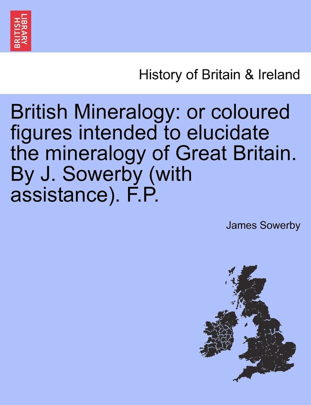 British Mineralogy: Or Coloured Figures Intended to Elucidate the Mineralogy of Great Britain. by J. Sowerby (with Assistance). F.P. Vol. II