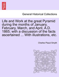Front cover_Life And Work At The Great Pyramid During The Months Of January, February, March, And April, A.d. 1865; With A Discussion Of The Facts Ascertained ... With Illustrations, Etc.