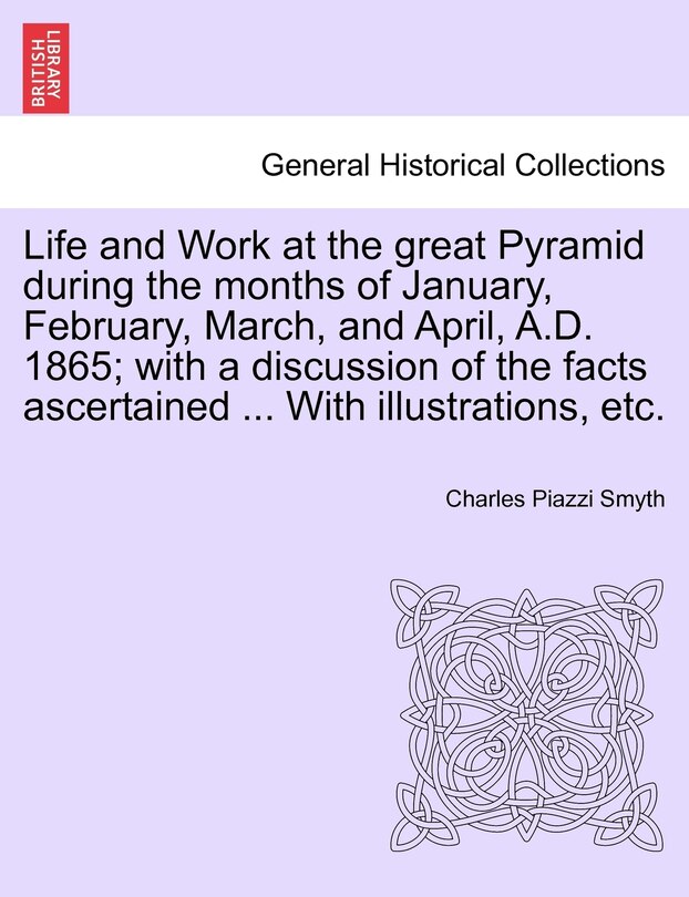 Front cover_Life And Work At The Great Pyramid During The Months Of January, February, March, And April, A.d. 1865; With A Discussion Of The Facts Ascertained ... With Illustrations, Etc.