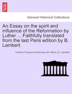 An Essay On The Spirit And Influence Of The Reformation By Luther ... Faithfully Translated From The Last Paris Edition By B. Lambert.