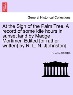 Front cover_At The Sign Of The Palm Tree. A Record Of Some Idle Hours In Sunset Land By Madge Mortimer. Edited [or Rather Written] By R. L. N. J[ohnston].