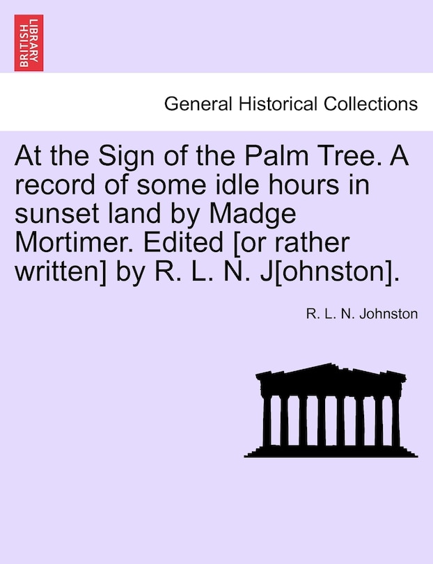 Front cover_At The Sign Of The Palm Tree. A Record Of Some Idle Hours In Sunset Land By Madge Mortimer. Edited [or Rather Written] By R. L. N. J[ohnston].