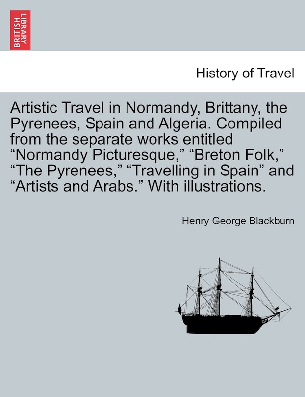 Artistic Travel in Normandy, Brittany, the Pyrenees, Spain and Algeria. Compiled from the separate works entitled Normandy Picturesque, Breton Folk, The Pyrenees, Travelling in Spain and Artists and Arabs. With illustrations.