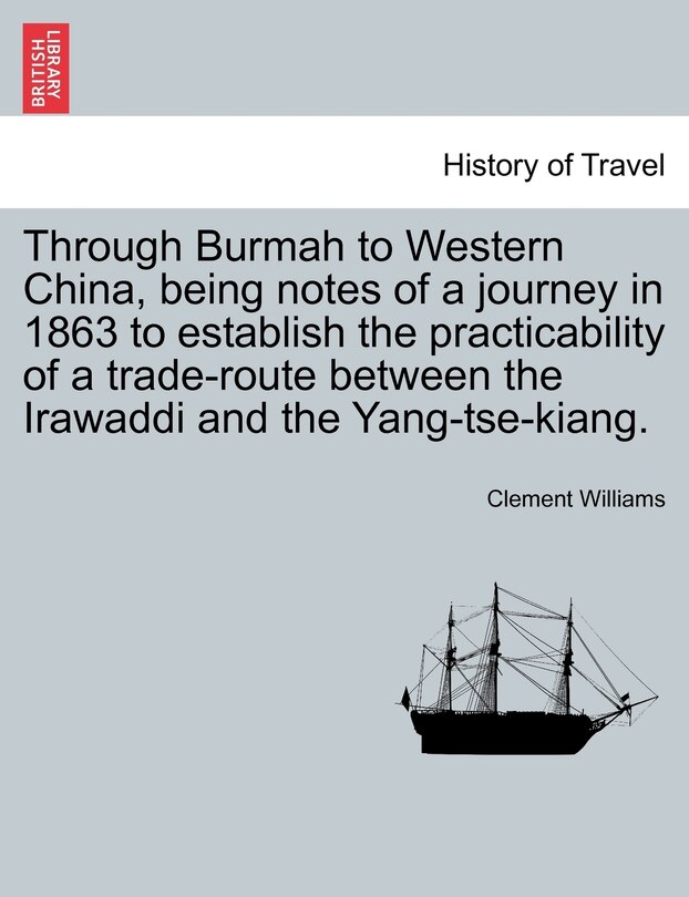 Front cover_Through Burmah To Western China, Being Notes Of A Journey In 1863 To Establish The Practicability Of A Trade-route Between The Irawaddi And The Yang-tse-kiang.