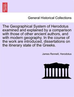 Couverture_The Geographical System Of Herodotus Examined And Explained By A Comparison With Those Of Other Ancient Authors, And With Modern Geography. In The Course Of The Work Are Introduced, Dissertations On The Itinerary State Of The Greeks.