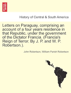 Front cover_Letters on Paraguay, comprising an account of a four years residence in that Republic, under the government of the Dictator Francia. (Francia's Reign of Terror. By J. P. and W. P. Robertson.). Vol. II.