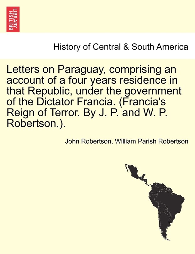 Front cover_Letters on Paraguay, comprising an account of a four years residence in that Republic, under the government of the Dictator Francia. (Francia's Reign of Terror. By J. P. and W. P. Robertson.). Vol. II.