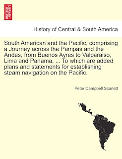 Couverture_South American And The Pacific, Comprising A Journey Across The Pampas And The Andes, From Buenos Ayres To Valparaiso, Lima And Panama. ... To Which Are Added Plans And Statements For Establishing Steam Navigation On The Pacific.