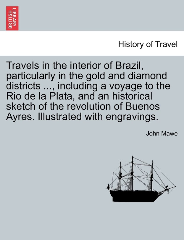 Couverture_Travels In The Interior Of Brazil, Particularly In The Gold And Diamond Districts ..., Including A Voyage To The Rio De La Plata, And An Historical Sketch Of The Revolution Of Buenos Ayres. Illustrated With Engravings.