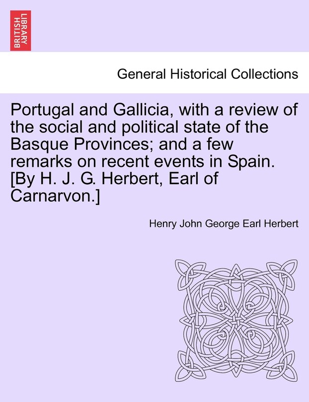Couverture_Portugal And Gallicia, With A Review Of The Social And Political State Of The Basque Provinces; And A Few Remarks On Recent Events In Spain. [by H. J. G. Herbert, Earl Of Carnarvon.] Vol. I