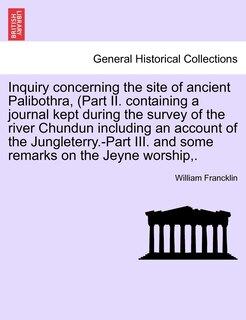 Front cover_Inquiry Concerning the Site of Ancient Palibothra, (Part II. Containing a Journal Kept During the Survey of the River Chundun Including an Account of the Jungleterry.-Part III. and Some Remarks on the Jeyne Worship, .