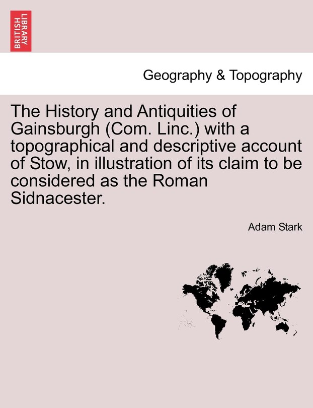 Front cover_The History And Antiquities Of Gainsburgh (com. Linc.) With A Topographical And Descriptive Account Of Stow, In Illustration Of Its Claim To Be Considered As The Roman Sidnacester.