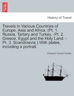 Travels In Various Countries Of Europe, Asia And Africa. (pt. 1. Russia, Tartary And Turkey. -pt. 2. Greece, Egypt And The Holy Land. -pt. 3. Scandinavia.) With Plates, Including A Portrait.